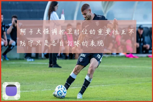 阿卡夫强调控卫对位的重要性互不防守只是各自打球的表现