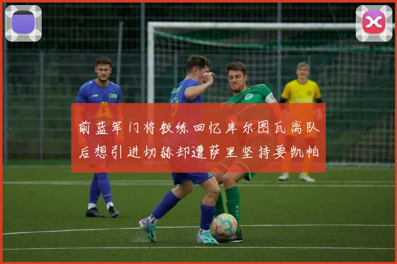 前蓝军门将教练回忆库尔图瓦离队后想引进切赫却遭萨里坚持要凯帕