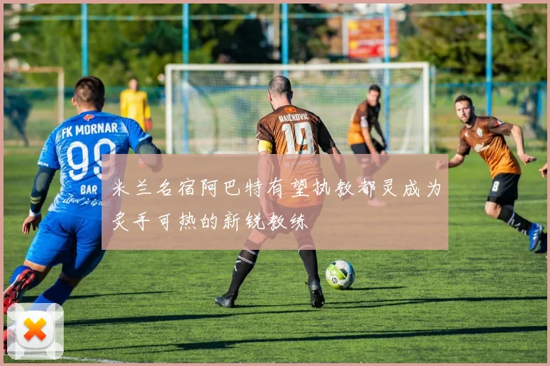 米兰名宿阿巴特有望执教都灵成为炙手可热的新锐教练