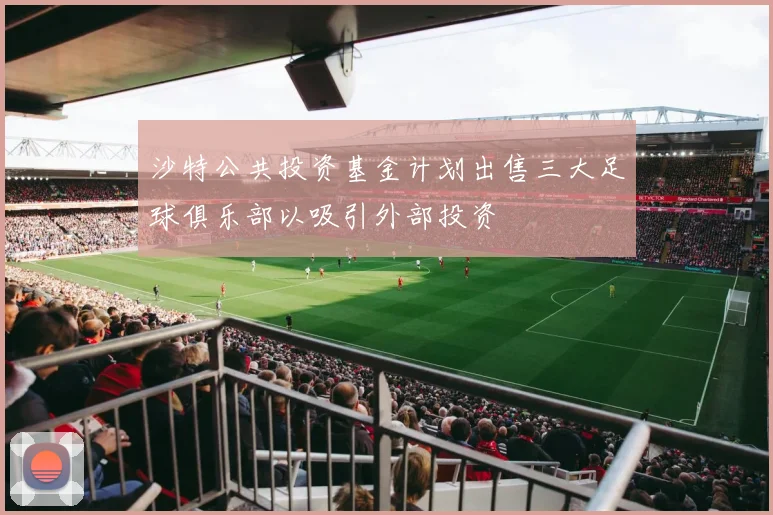 沙特公共投资基金计划出售三大足球俱乐部以吸引外部投资