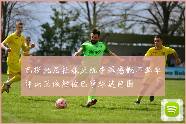 巴斯托尼社媒庆祝夺冠感慨不孤单评论区依然被巴萨球迷包围