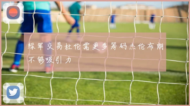 绿军交易杜伦需更多筹码杰伦布朗不够吸引力