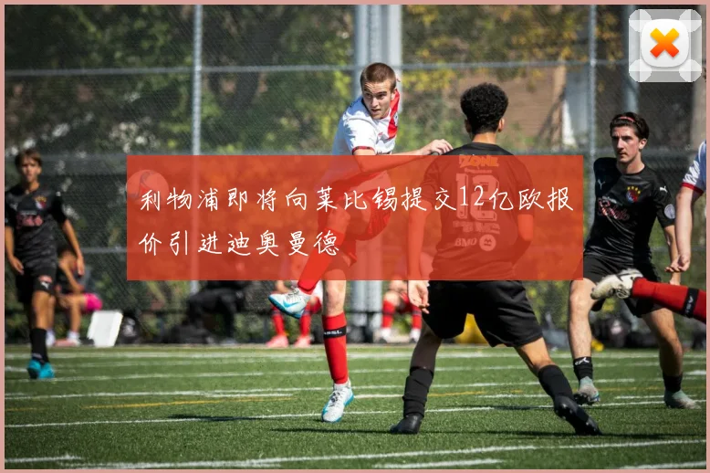 利物浦即将向莱比锡提交12亿欧报价引进迪奥曼德