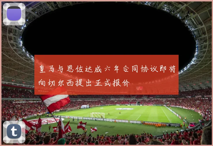 皇马与恩佐达成六年合同协议即将向切尔西提出正式报价