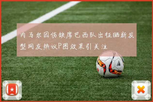 内马尔因伤缺席巴西队出征晒新发型网友热议P图效果引关注