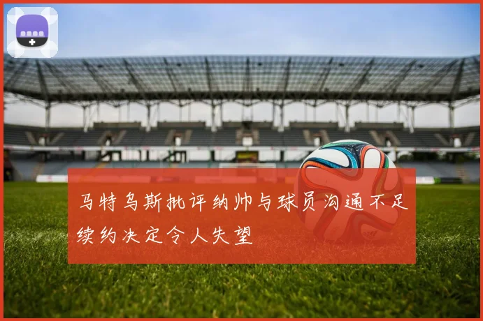 马特乌斯批评纳帅与球员沟通不足续约决定令人失望