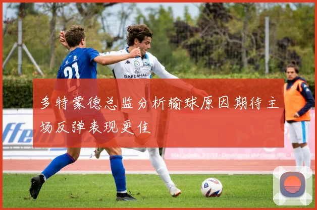 多特蒙德总监分析输球原因期待主场反弹表现更佳