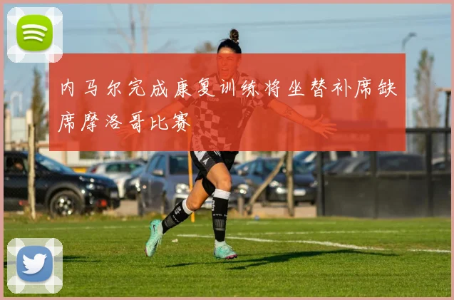 内马尔完成康复训练将坐替补席缺席摩洛哥比赛