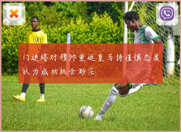 门迭塔对穆帅重返皇马持谨慎态度认为成功机会渺茫