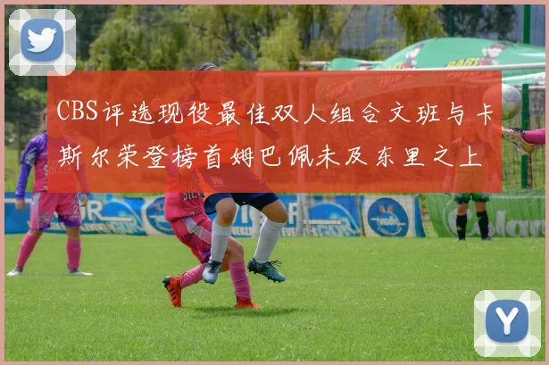 CBS评选现役最佳双人组合文班与卡斯尔荣登榜首姆巴佩未及东里之上
