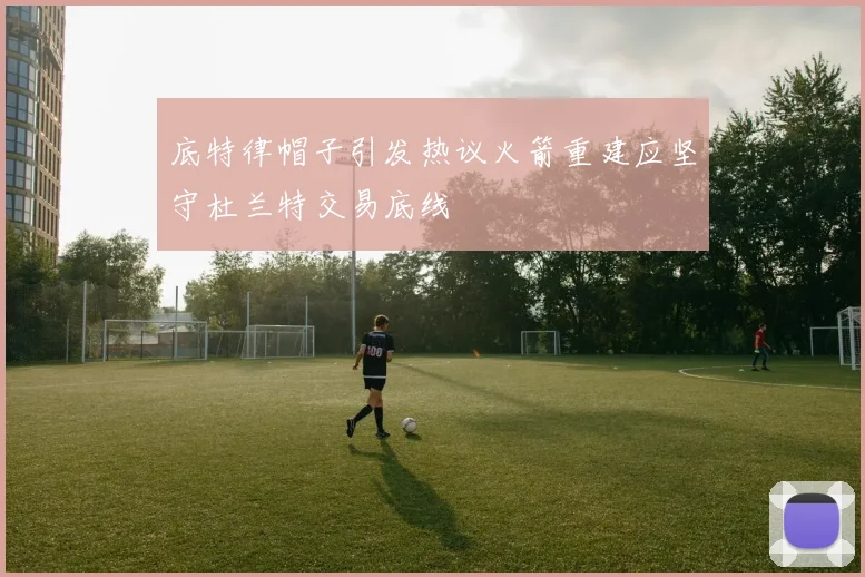 底特律帽子引发热议火箭重建应坚守杜兰特交易底线