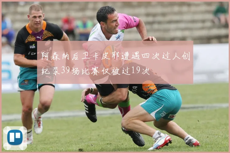 阿森纳后卫卡皮耶遭遇四次过人创纪录39场比赛仅被过19次
