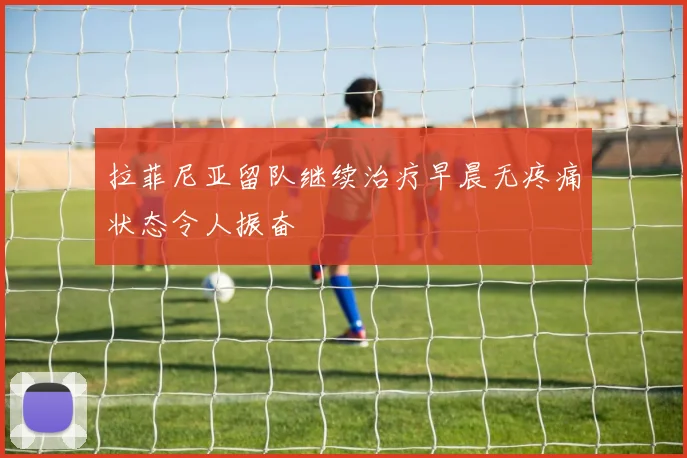 拉菲尼亚留队继续治疗早晨无疼痛状态令人振奋
